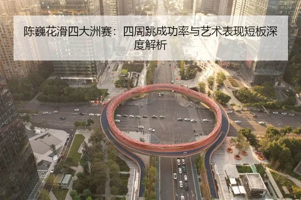 陈巍花滑四大洲赛：四周跳成功率与艺术表现短板深度解析