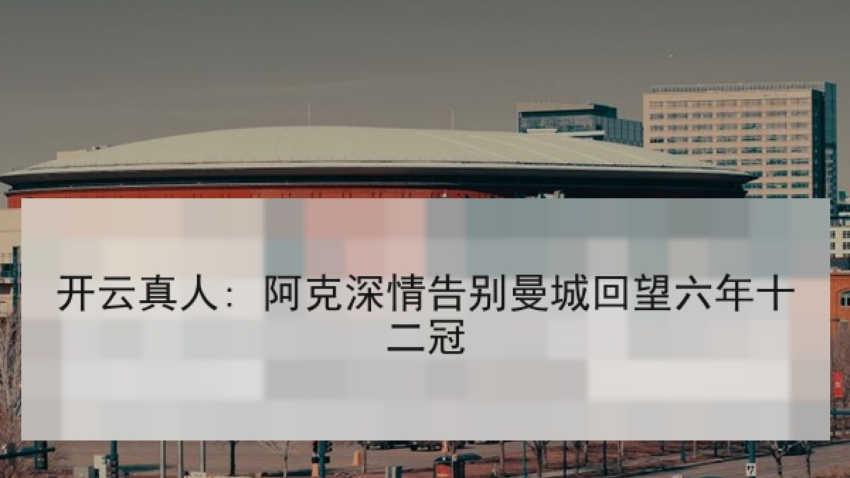 开云真人: 阿克深情告别曼城回望六年十二冠
