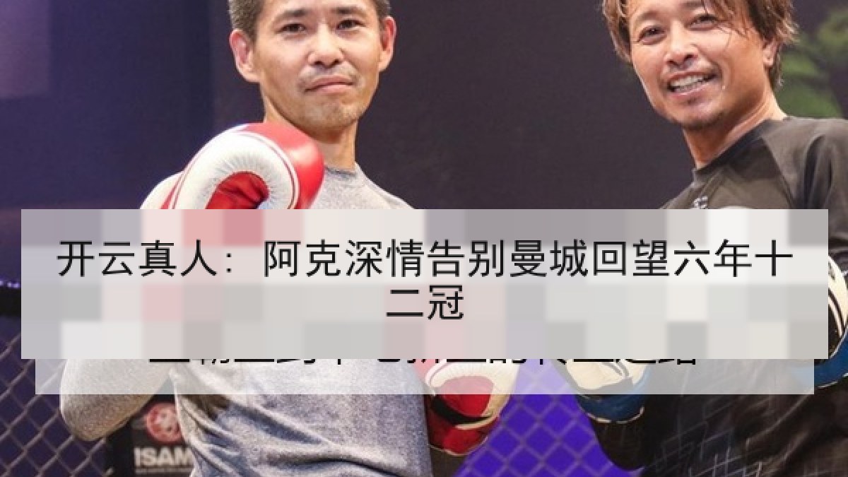 开云真人: 阿克深情告别曼城回望六年十二冠
