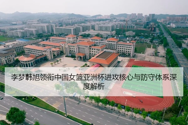 李梦韩旭领衔中国女篮亚洲杯进攻核心与防守体系深度解析
