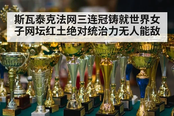 斯瓦泰克法网三连冠铸就世界女子网坛红土绝对统治力无人能敌