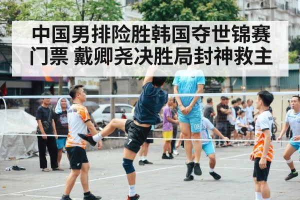 中国男排险胜韩国夺世锦赛门票 戴卿尧决胜局封神救主