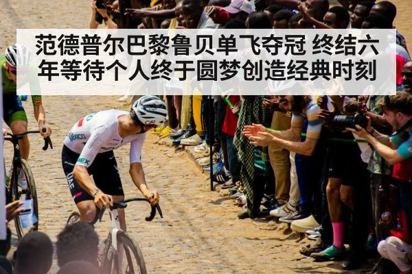 范德普尔巴黎鲁贝单飞夺冠 终结六年等待个人终于圆梦创造经典时刻
