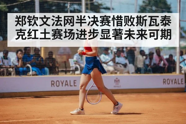 郑钦文法网半决赛惜败斯瓦泰克红土赛场进步显著未来可期