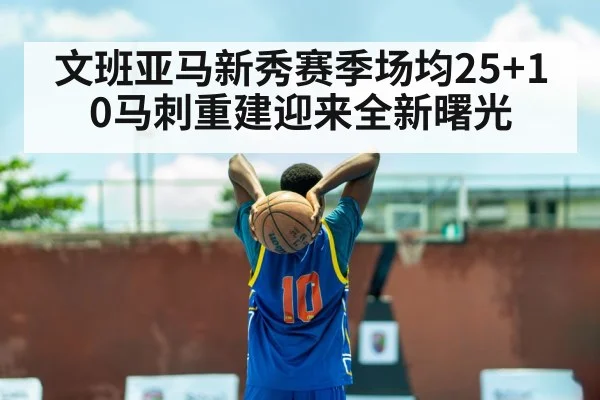文班亚马新秀赛季场均25+10马刺重建迎来全新曙光