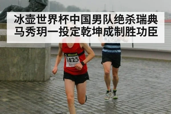 冰壶世界杯中国男队绝杀瑞典 马秀玥一投定乾坤成制胜功臣