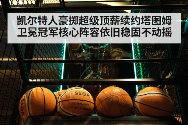 凯尔特人豪掷超级顶薪续约塔图姆卫冕冠军核心阵容依旧稳固不动摇