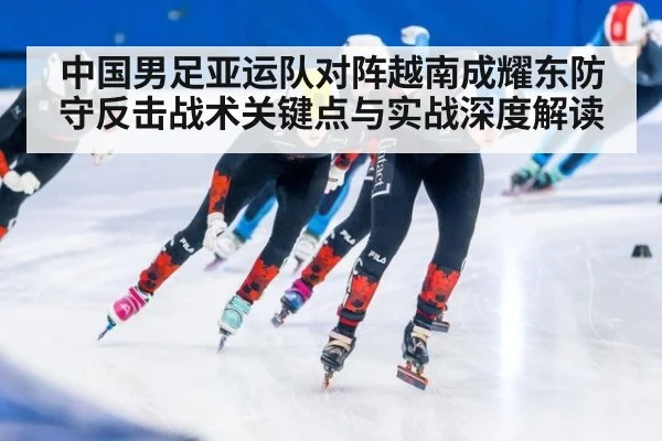 中国男足亚运队对阵越南成耀东防守反击战术关键点与实战深度解读